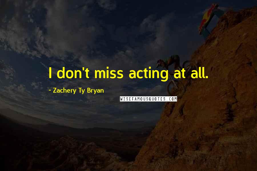 Zachery Ty Bryan Quotes: I don't miss acting at all.