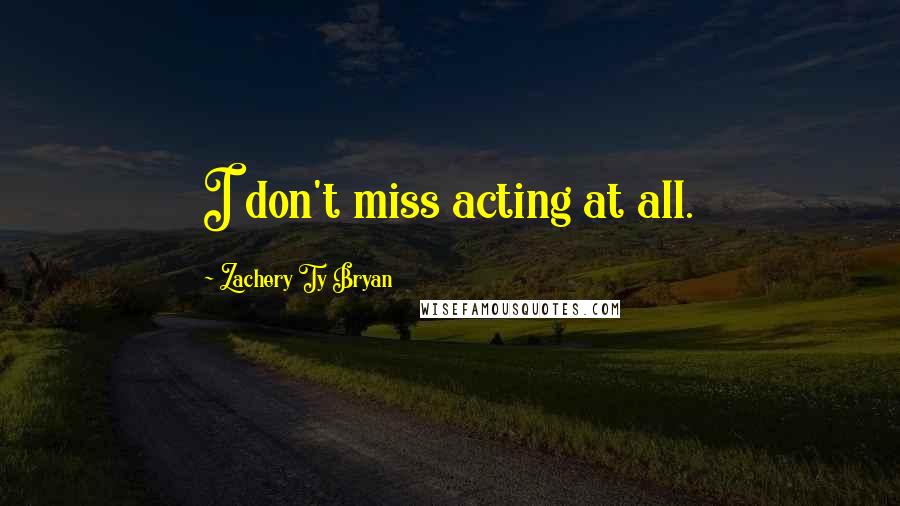 Zachery Ty Bryan Quotes: I don't miss acting at all.