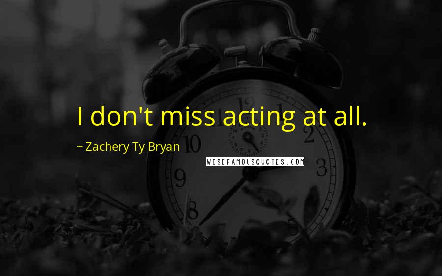 Zachery Ty Bryan Quotes: I don't miss acting at all.