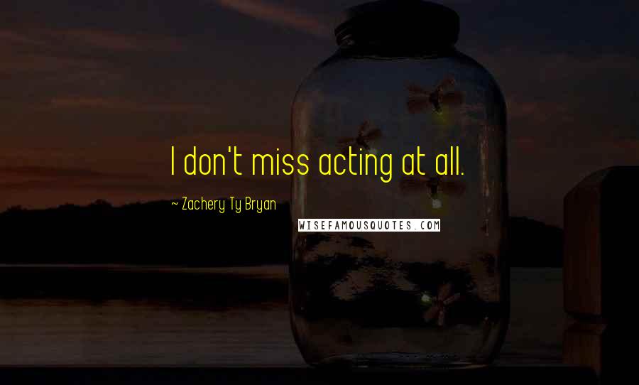 Zachery Ty Bryan Quotes: I don't miss acting at all.