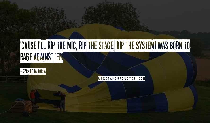 Zack De La Rocha Quotes: 'Cause I'll rip the mic, rip the stage, rip the systemI was born to rage against 'em