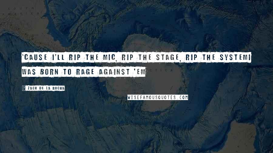 Zack De La Rocha Quotes: 'Cause I'll rip the mic, rip the stage, rip the systemI was born to rage against 'em