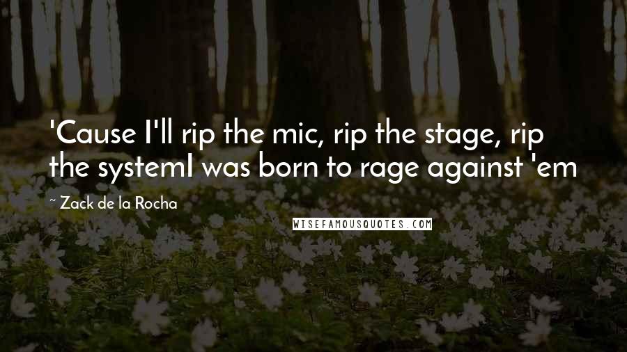 Zack De La Rocha Quotes: 'Cause I'll rip the mic, rip the stage, rip the systemI was born to rage against 'em