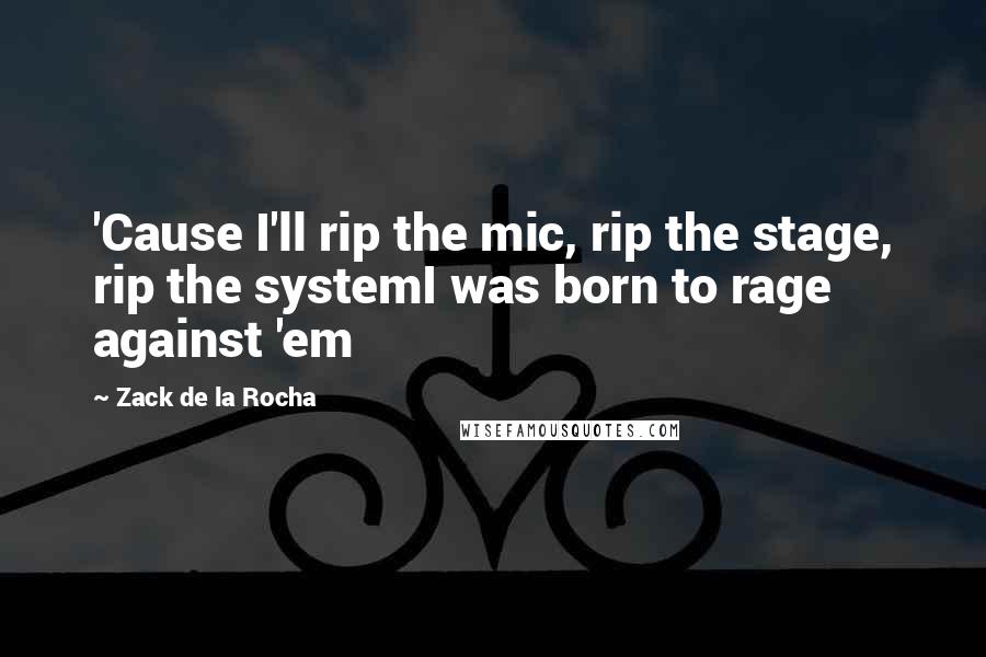 Zack De La Rocha Quotes: 'Cause I'll rip the mic, rip the stage, rip the systemI was born to rage against 'em