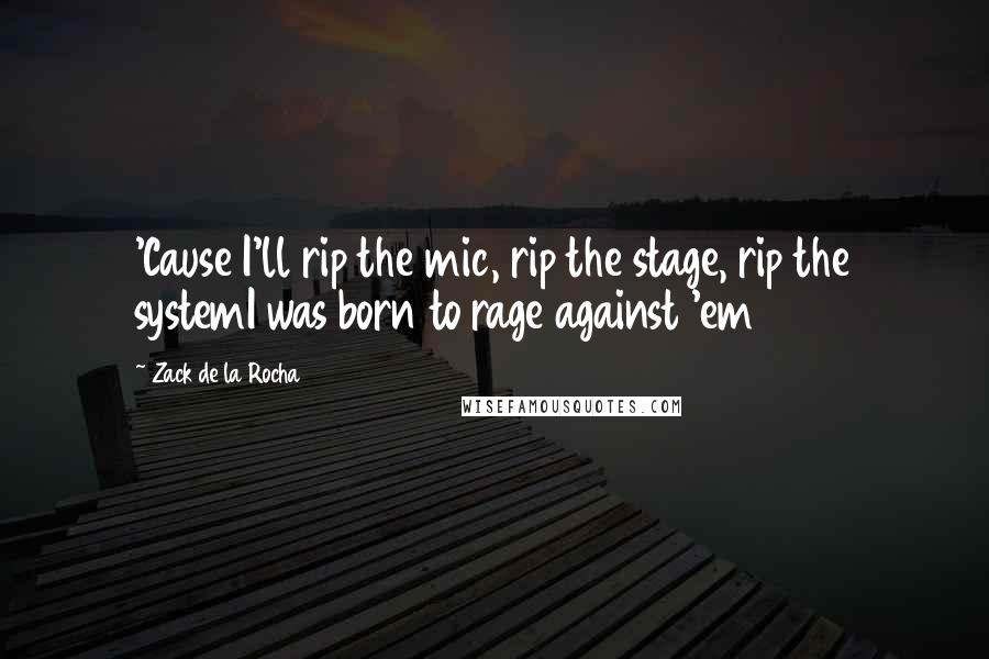 Zack De La Rocha Quotes: 'Cause I'll rip the mic, rip the stage, rip the systemI was born to rage against 'em