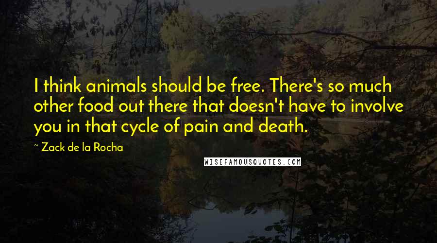 Zack De La Rocha Quotes: I think animals should be free. There's so much other food out there that doesn't have to involve you in that cycle of pain and death.