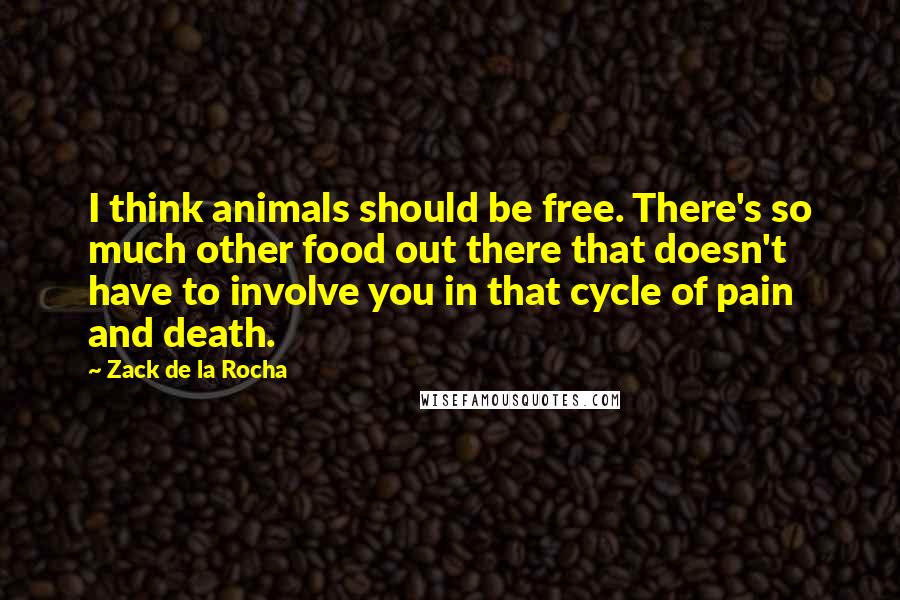 Zack De La Rocha Quotes: I think animals should be free. There's so much other food out there that doesn't have to involve you in that cycle of pain and death.