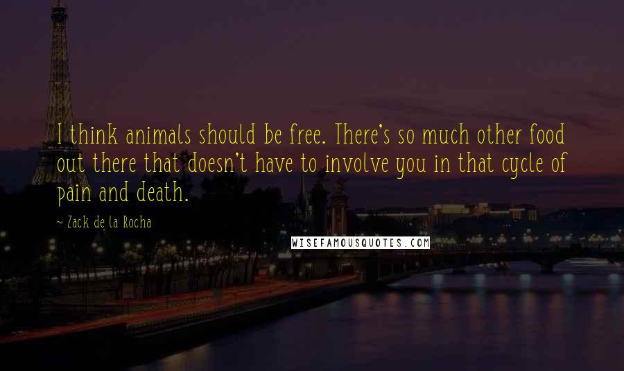 Zack De La Rocha Quotes: I think animals should be free. There's so much other food out there that doesn't have to involve you in that cycle of pain and death.