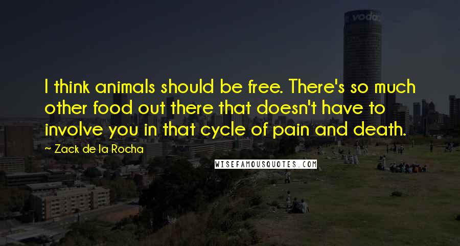 Zack De La Rocha Quotes: I think animals should be free. There's so much other food out there that doesn't have to involve you in that cycle of pain and death.