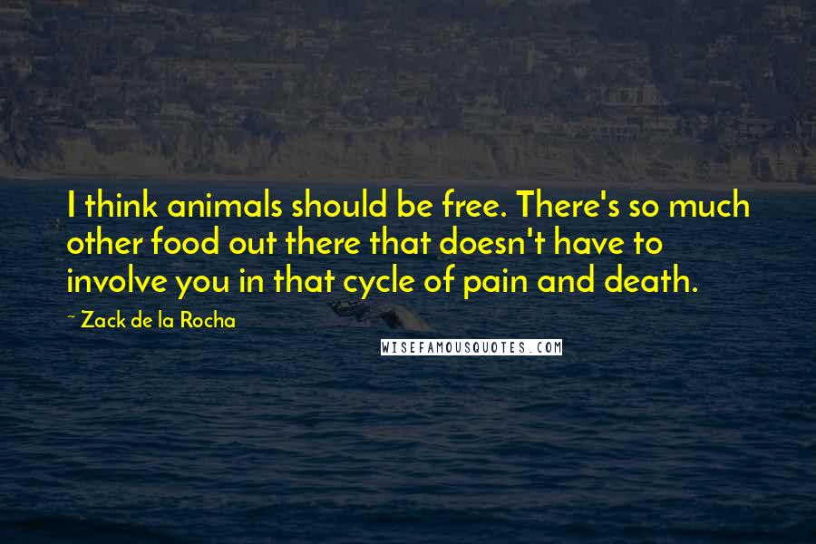 Zack De La Rocha Quotes: I think animals should be free. There's so much other food out there that doesn't have to involve you in that cycle of pain and death.