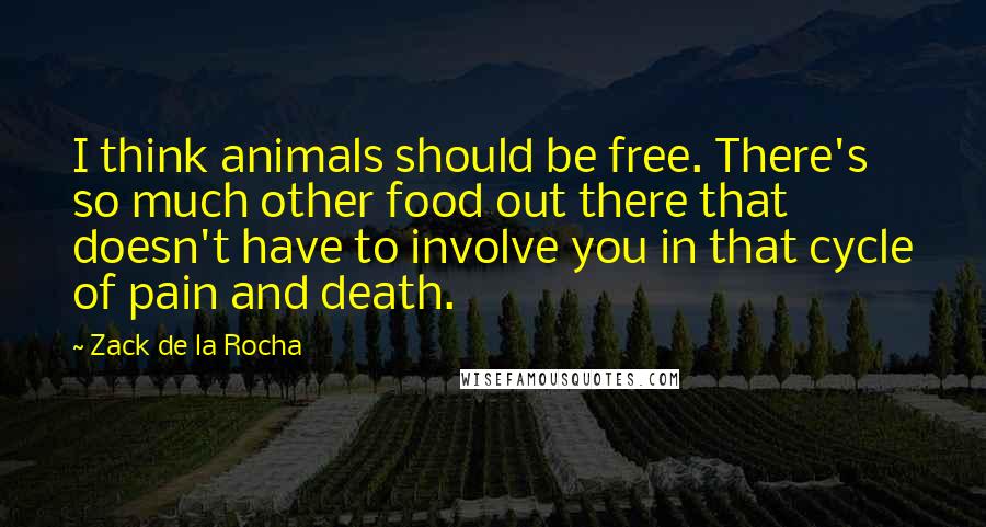 Zack De La Rocha Quotes: I think animals should be free. There's so much other food out there that doesn't have to involve you in that cycle of pain and death.