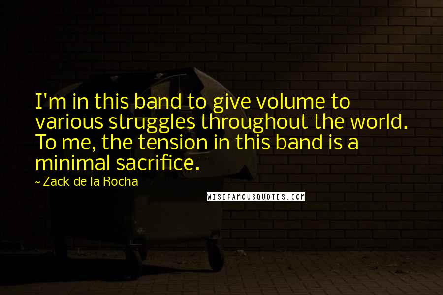 Zack De La Rocha Quotes: I'm in this band to give volume to various struggles throughout the world. To me, the tension in this band is a minimal sacrifice.