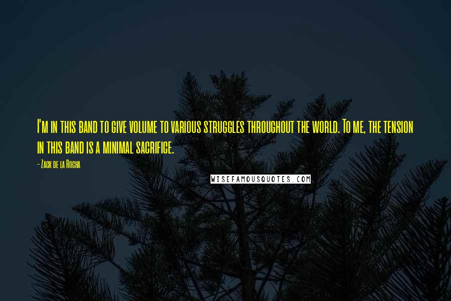 Zack De La Rocha Quotes: I'm in this band to give volume to various struggles throughout the world. To me, the tension in this band is a minimal sacrifice.