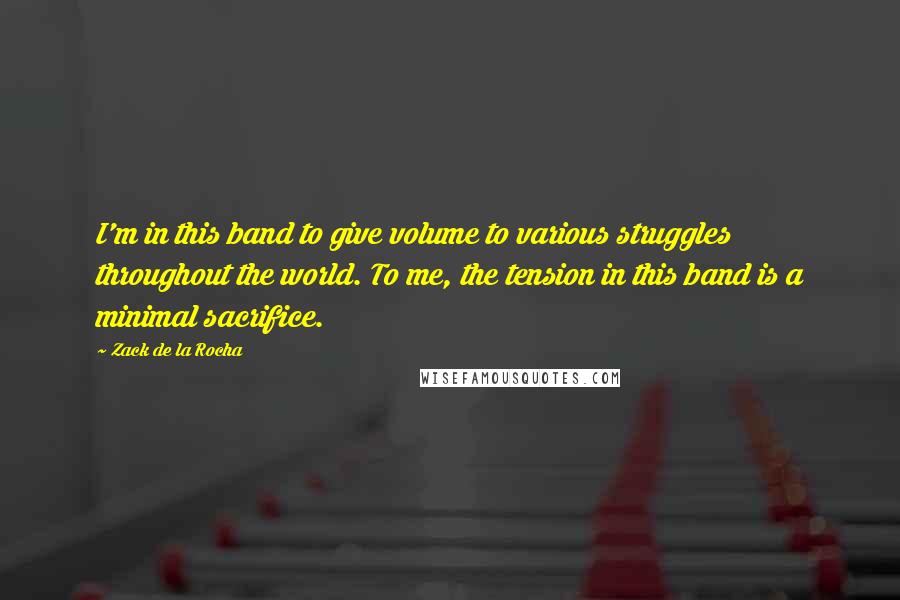 Zack De La Rocha Quotes: I'm in this band to give volume to various struggles throughout the world. To me, the tension in this band is a minimal sacrifice.