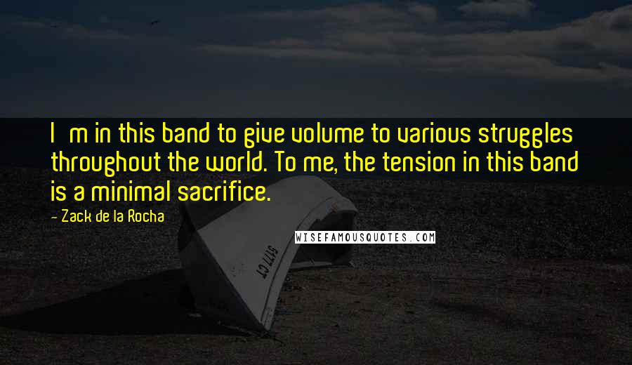 Zack De La Rocha Quotes: I'm in this band to give volume to various struggles throughout the world. To me, the tension in this band is a minimal sacrifice.
