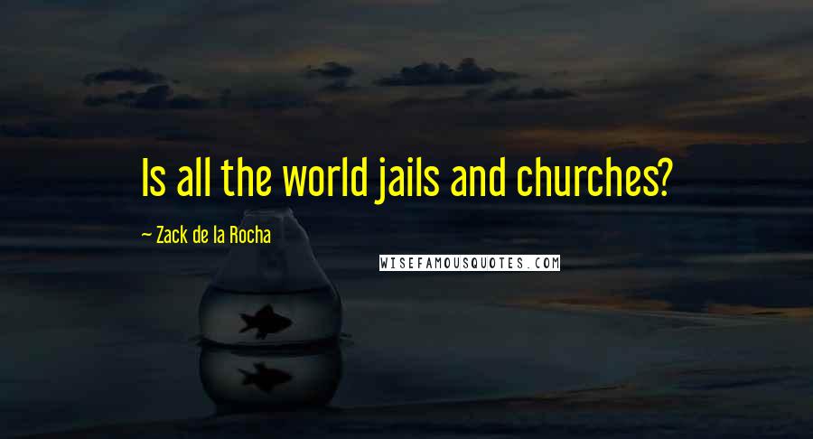 Zack De La Rocha Quotes: Is all the world jails and churches?