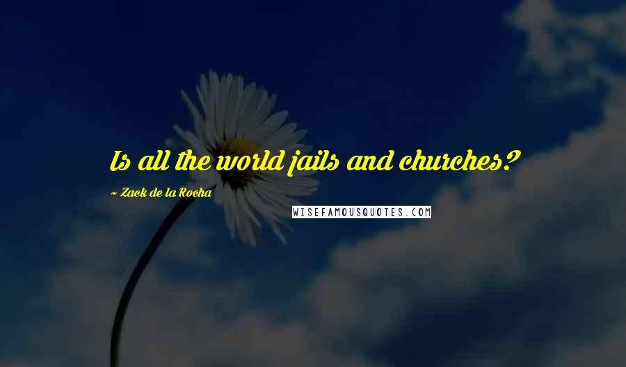 Zack De La Rocha Quotes: Is all the world jails and churches?