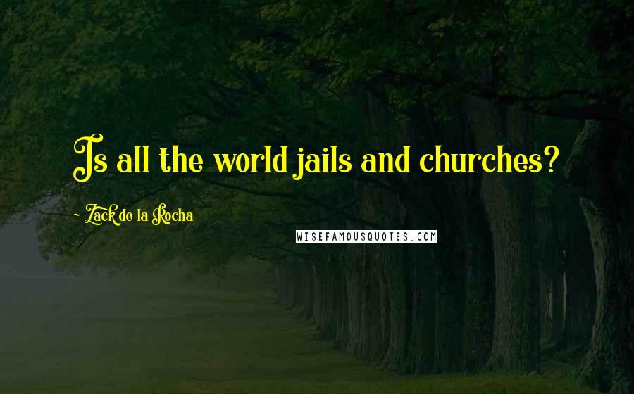 Zack De La Rocha Quotes: Is all the world jails and churches?