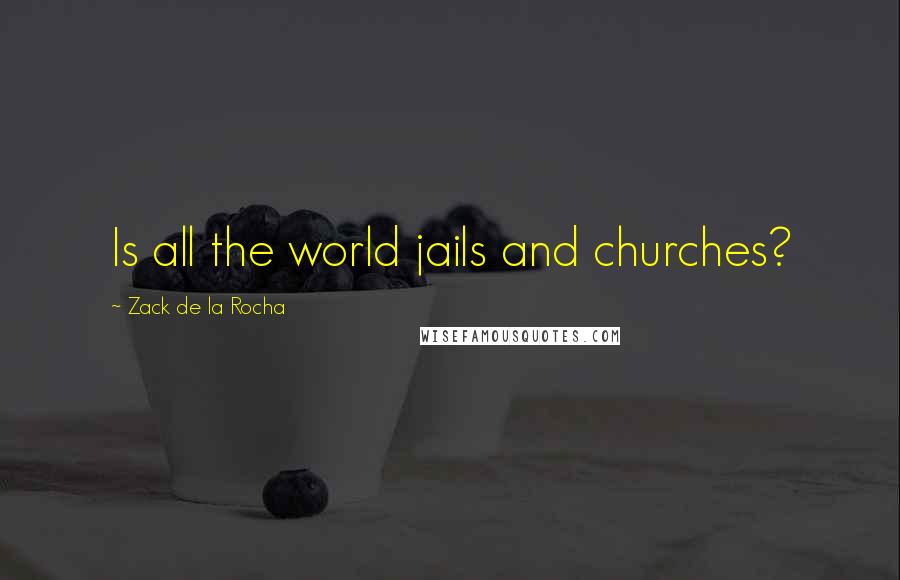 Zack De La Rocha Quotes: Is all the world jails and churches?