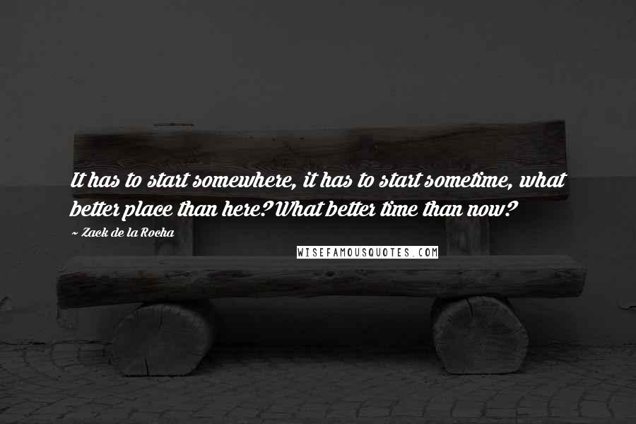 Zack De La Rocha Quotes: It has to start somewhere, it has to start sometime, what better place than here? What better time than now?