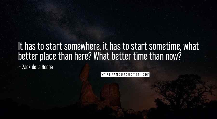 Zack De La Rocha Quotes: It has to start somewhere, it has to start sometime, what better place than here? What better time than now?