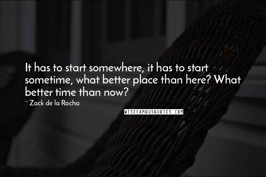 Zack De La Rocha Quotes: It has to start somewhere, it has to start sometime, what better place than here? What better time than now?