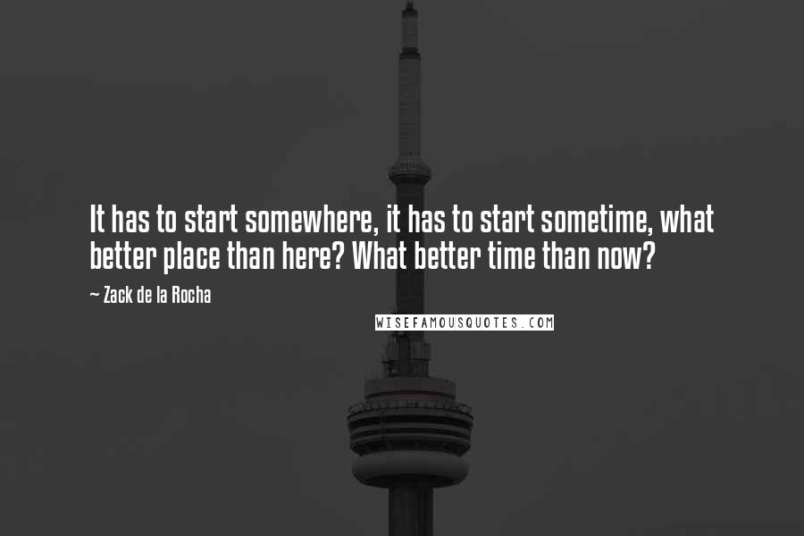 Zack De La Rocha Quotes: It has to start somewhere, it has to start sometime, what better place than here? What better time than now?