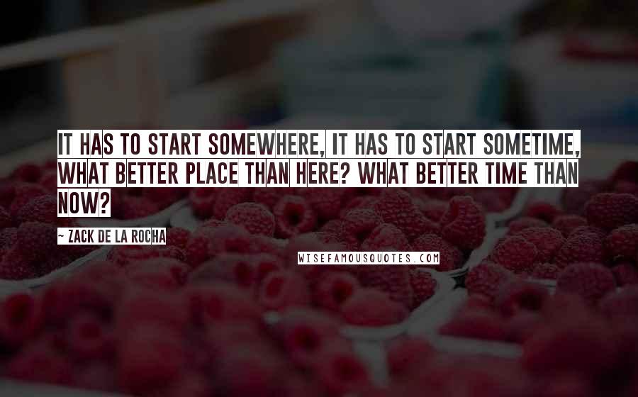 Zack De La Rocha Quotes: It has to start somewhere, it has to start sometime, what better place than here? What better time than now?