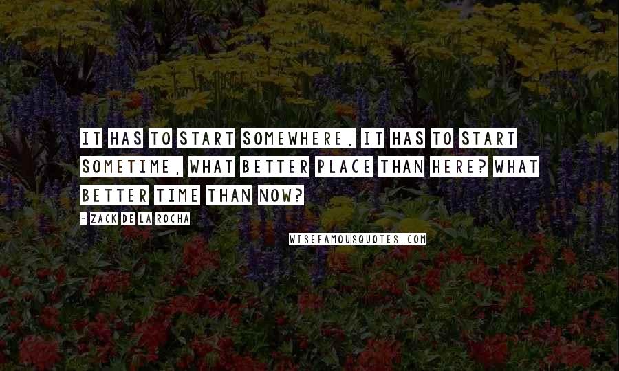 Zack De La Rocha Quotes: It has to start somewhere, it has to start sometime, what better place than here? What better time than now?