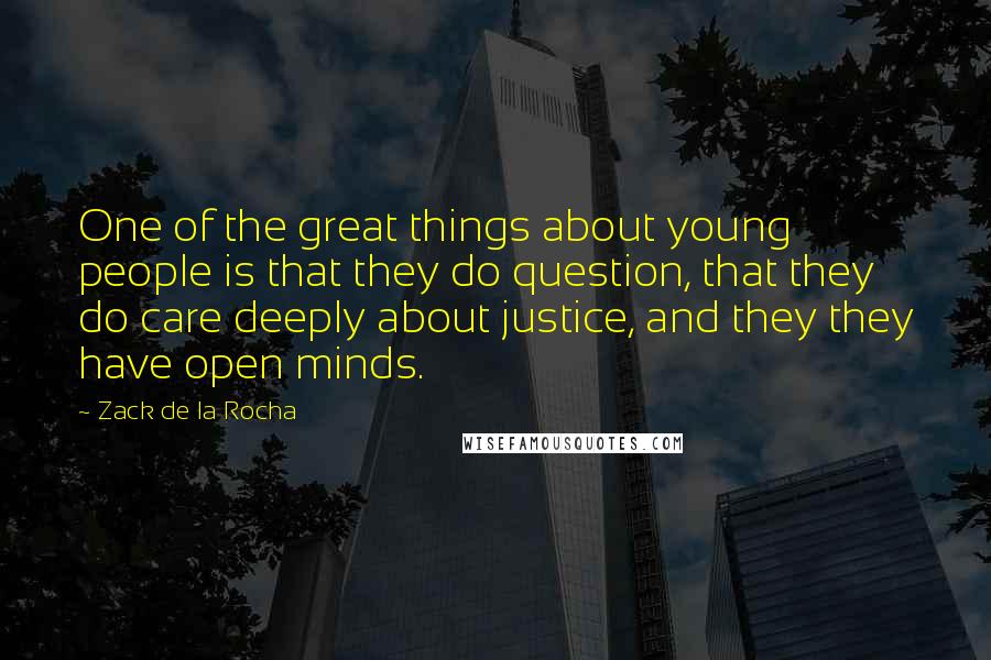 Zack De La Rocha Quotes: One of the great things about young people is that they do question, that they do care deeply about justice, and they they have open minds.