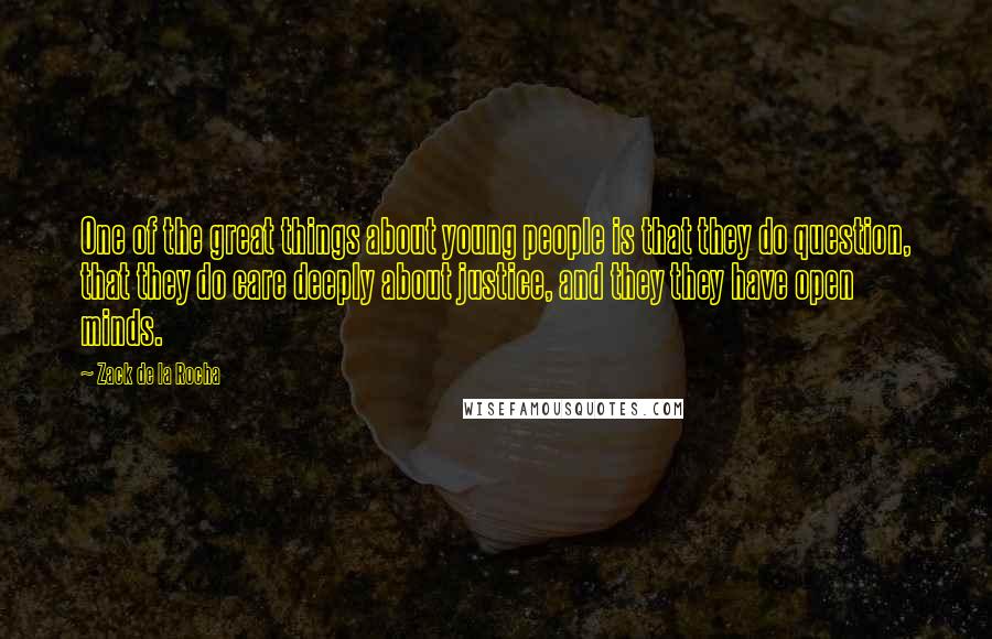 Zack De La Rocha Quotes: One of the great things about young people is that they do question, that they do care deeply about justice, and they they have open minds.