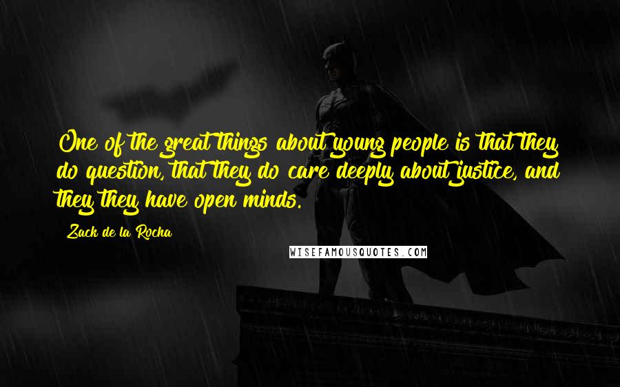 Zack De La Rocha Quotes: One of the great things about young people is that they do question, that they do care deeply about justice, and they they have open minds.