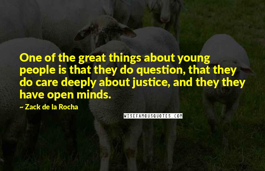 Zack De La Rocha Quotes: One of the great things about young people is that they do question, that they do care deeply about justice, and they they have open minds.