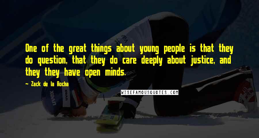 Zack De La Rocha Quotes: One of the great things about young people is that they do question, that they do care deeply about justice, and they they have open minds.