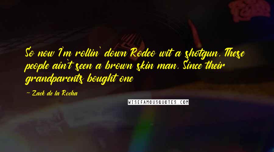 Zack De La Rocha Quotes: So now I'm rollin' down Rodeo wit a shotgun, These people ain't seen a brown skin man, Since their grandparents bought one