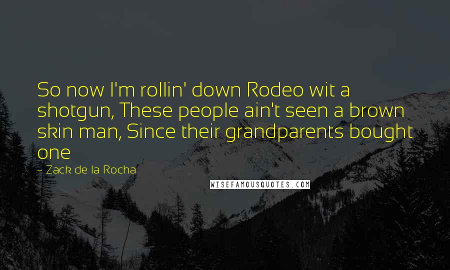 Zack De La Rocha Quotes: So now I'm rollin' down Rodeo wit a shotgun, These people ain't seen a brown skin man, Since their grandparents bought one