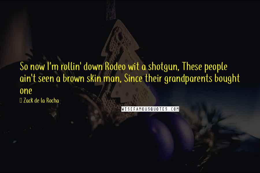 Zack De La Rocha Quotes: So now I'm rollin' down Rodeo wit a shotgun, These people ain't seen a brown skin man, Since their grandparents bought one