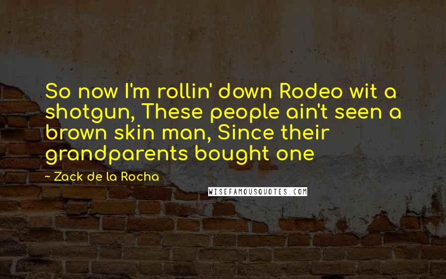 Zack De La Rocha Quotes: So now I'm rollin' down Rodeo wit a shotgun, These people ain't seen a brown skin man, Since their grandparents bought one