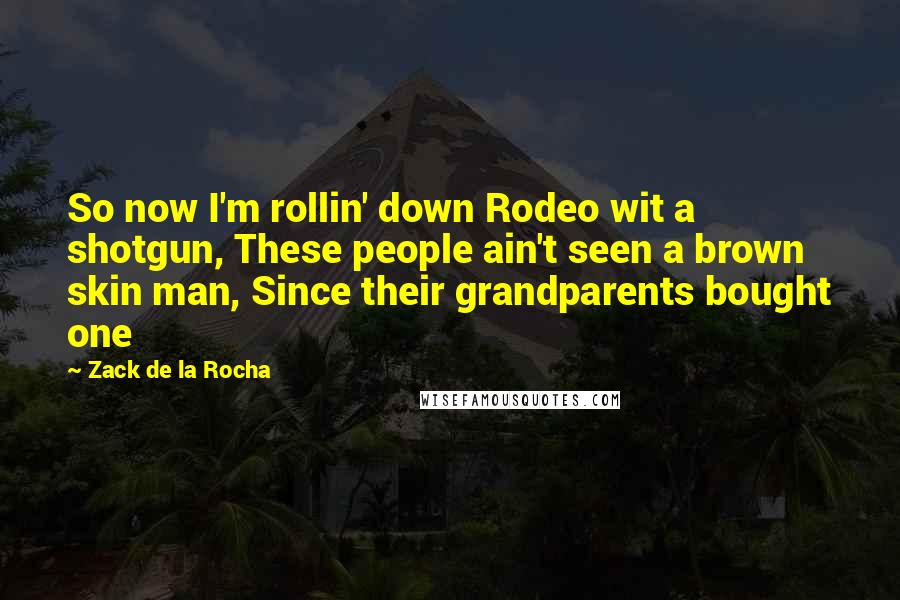 Zack De La Rocha Quotes: So now I'm rollin' down Rodeo wit a shotgun, These people ain't seen a brown skin man, Since their grandparents bought one
