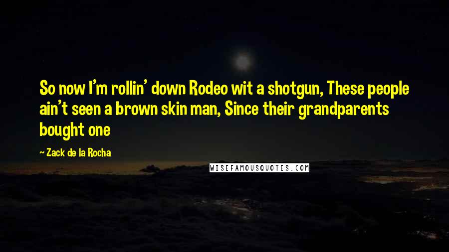 Zack De La Rocha Quotes: So now I'm rollin' down Rodeo wit a shotgun, These people ain't seen a brown skin man, Since their grandparents bought one