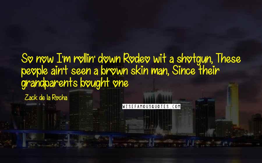 Zack De La Rocha Quotes: So now I'm rollin' down Rodeo wit a shotgun, These people ain't seen a brown skin man, Since their grandparents bought one