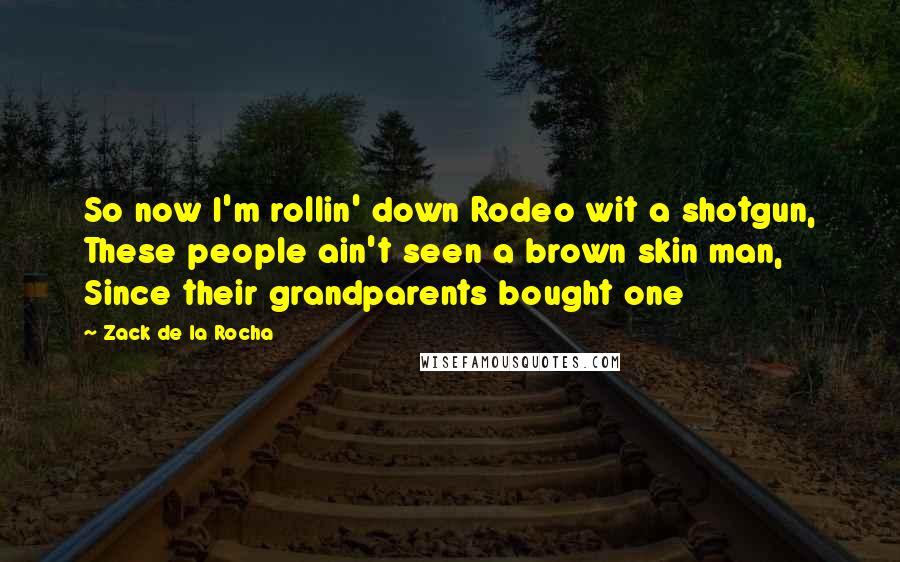Zack De La Rocha Quotes: So now I'm rollin' down Rodeo wit a shotgun, These people ain't seen a brown skin man, Since their grandparents bought one