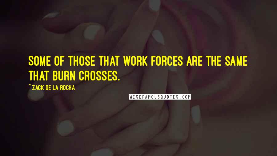 Zack De La Rocha Quotes: Some of those that work forces are the same that burn crosses.
