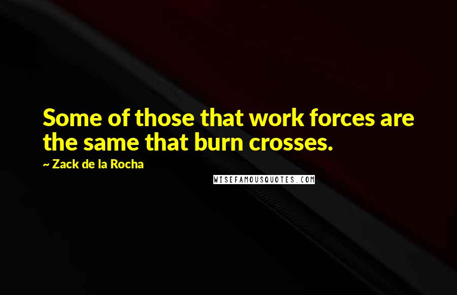 Zack De La Rocha Quotes: Some of those that work forces are the same that burn crosses.