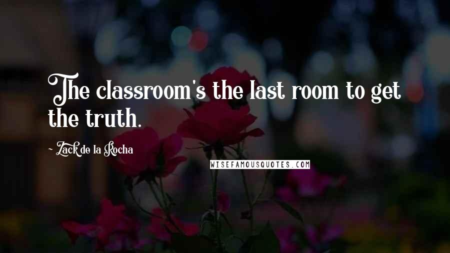 Zack De La Rocha Quotes: The classroom's the last room to get the truth.