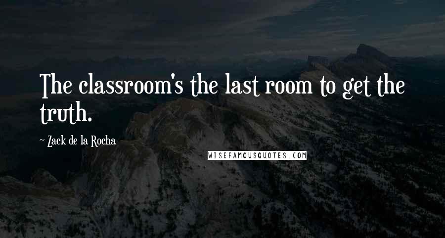 Zack De La Rocha Quotes: The classroom's the last room to get the truth.