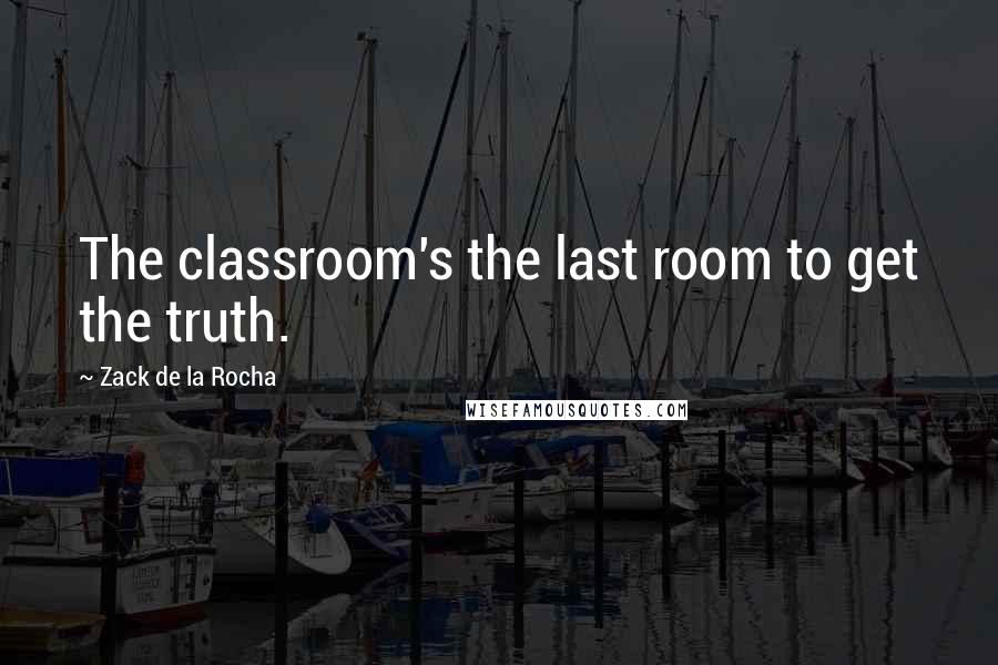 Zack De La Rocha Quotes: The classroom's the last room to get the truth.