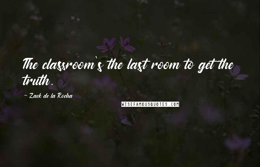 Zack De La Rocha Quotes: The classroom's the last room to get the truth.