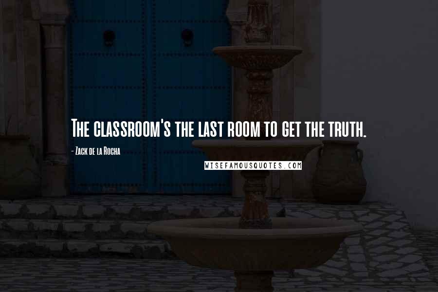 Zack De La Rocha Quotes: The classroom's the last room to get the truth.