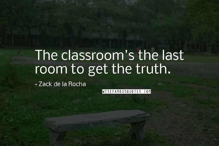 Zack De La Rocha Quotes: The classroom's the last room to get the truth.